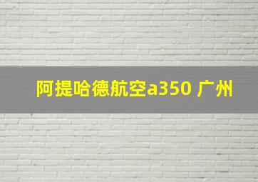 阿提哈德航空a350 广州